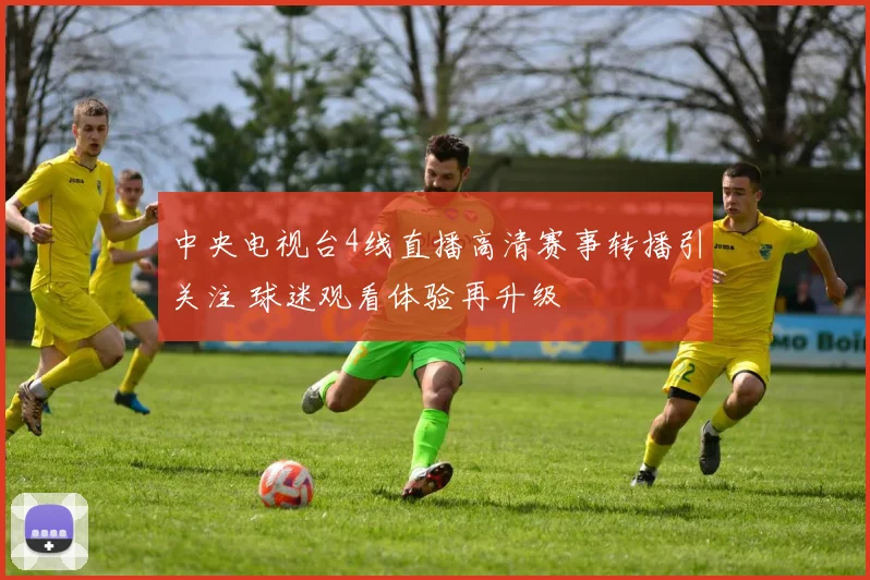 中央电视台4线直播高清赛事转播引关注 球迷观看体验再升级