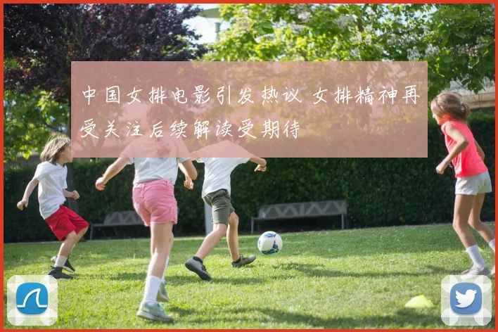 中国女排电影引发热议 女排精神再受关注后续解读受期待