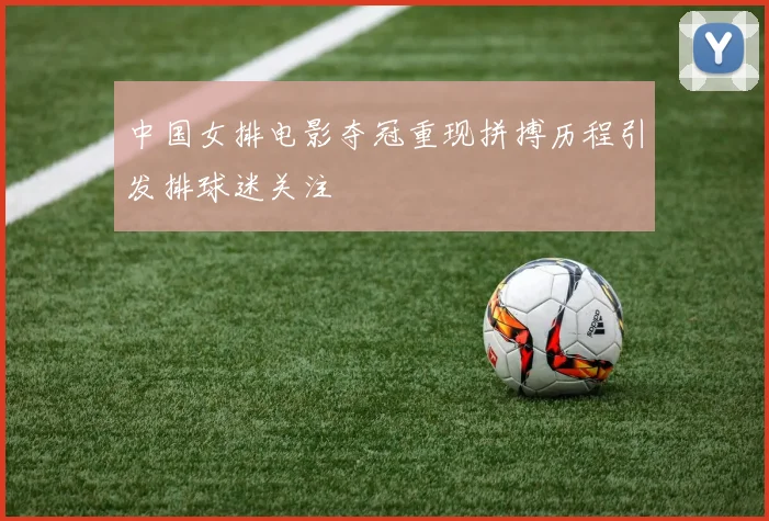 中国女排电影夺冠重现拼搏历程引发排球迷关注