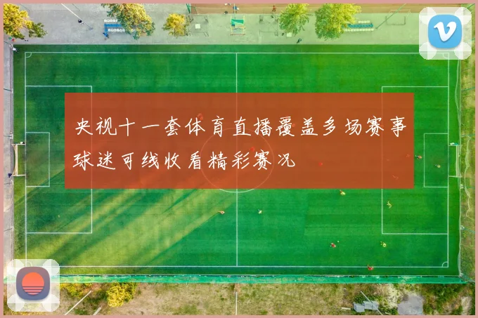 央视十一套体育直播覆盖多场赛事球迷可线收看精彩赛况
