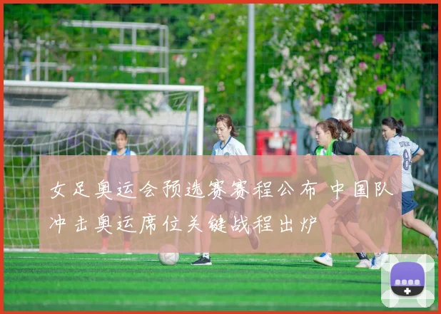 女足奥运会预选赛赛程公布 中国队冲击奥运席位关键战程出炉