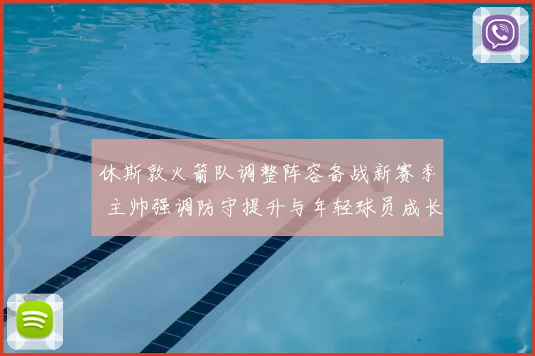 休斯敦火箭队调整阵容备战新赛季 主帅强调防守提升与年轻球员成长