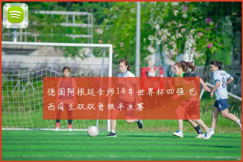 德国阿根廷会师14年世界杯四强 巴西荷兰双双晋级半决赛