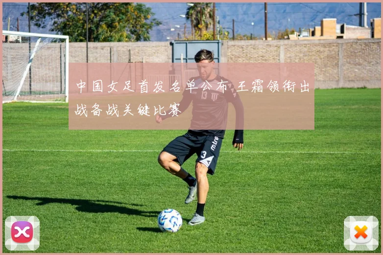 中国女足首发名单公布 王霜领衔出战备战关键比赛