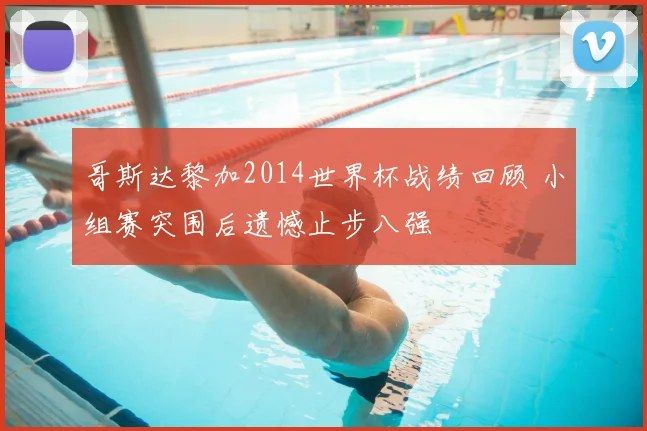 哥斯达黎加2014世界杯战绩回顾 小组赛突围后遗憾止步八强