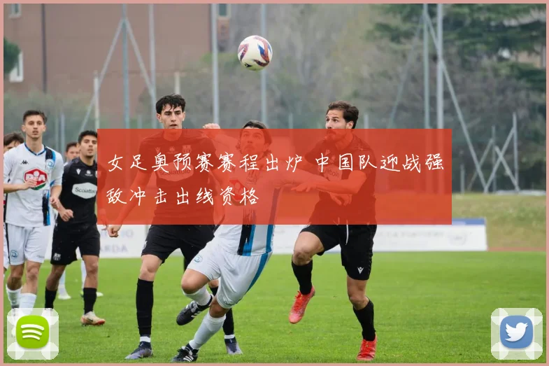 女足奥预赛赛程出炉 中国队迎战强敌冲击出线资格