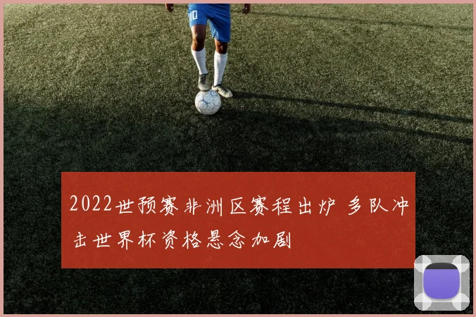 2022世预赛非洲区赛程出炉 多队冲击世界杯资格悬念加剧