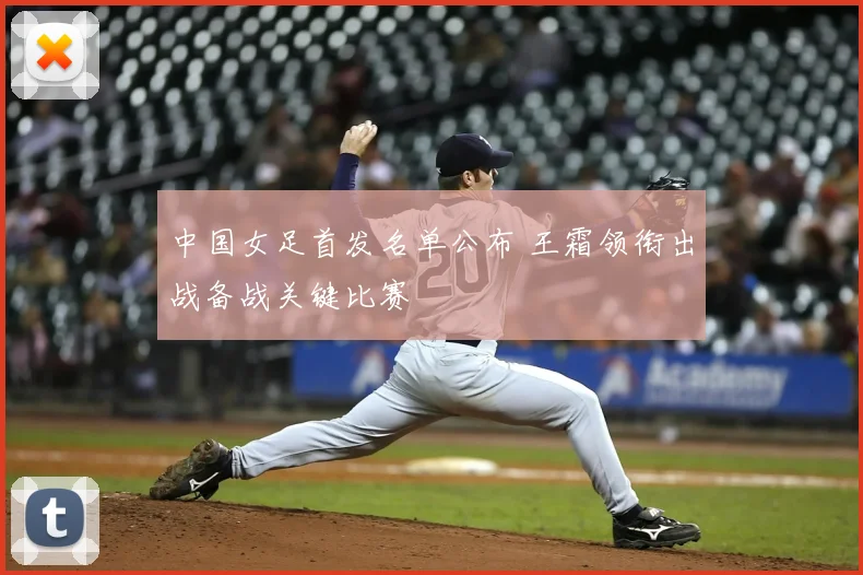 中国女足首发名单公布 王霜领衔出战备战关键比赛