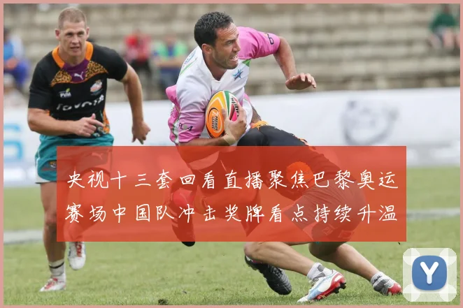 央视十三套回看直播聚焦巴黎奥运赛场中国队冲击奖牌看点持续升温