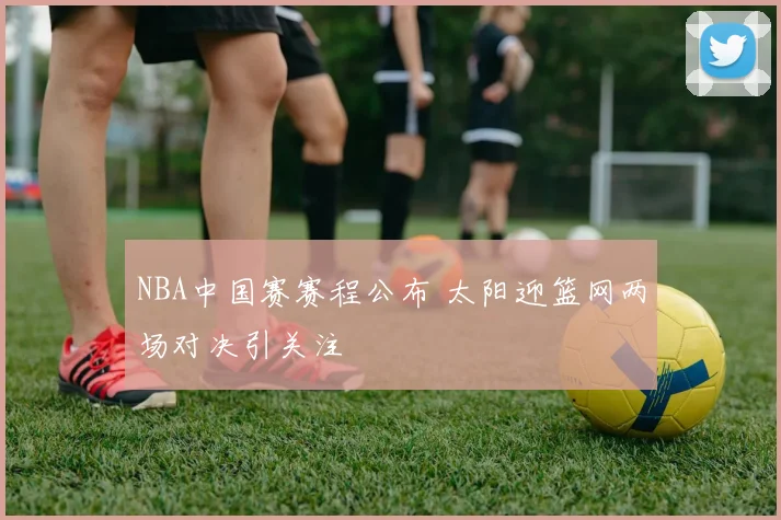 NBA中国赛赛程公布 太阳迎篮网两场对决引关注