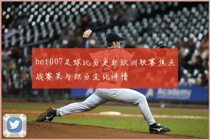 bet007足球比分更新欧洲联赛焦点战赛果与积分变化详情