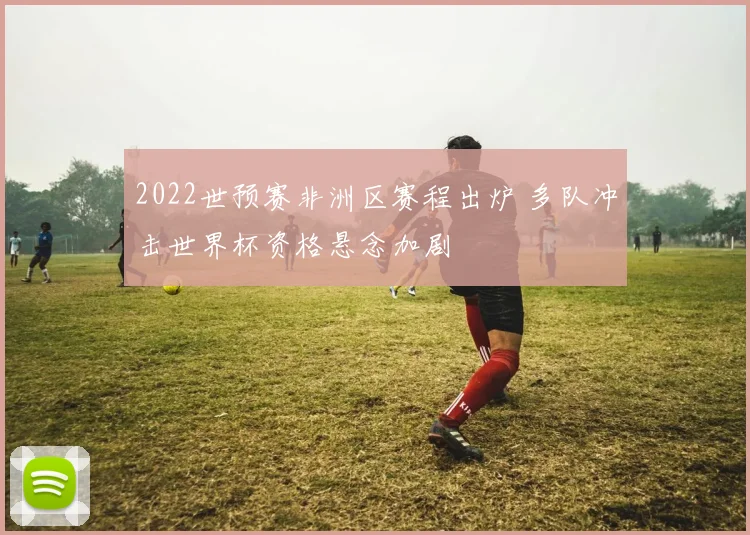 2022世预赛非洲区赛程出炉 多队冲击世界杯资格悬念加剧