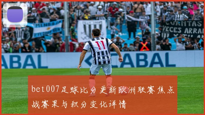 bet007足球比分更新欧洲联赛焦点战赛果与积分变化详情