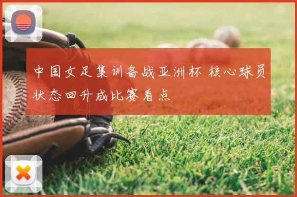 中国女足集训备战亚洲杯 核心球员状态回升成比赛看点