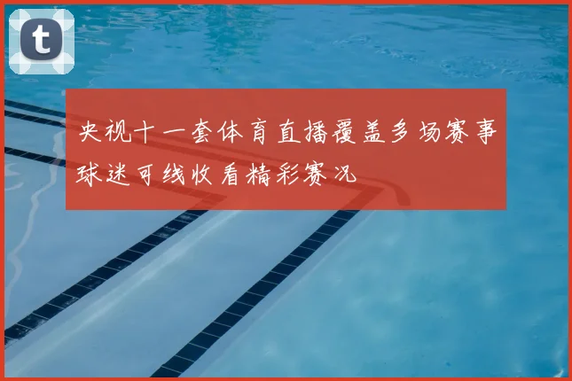 央视十一套体育直播覆盖多场赛事球迷可线收看精彩赛况
