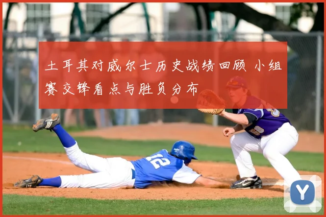 土耳其对威尔士历史战绩回顾 小组赛交锋看点与胜负分布