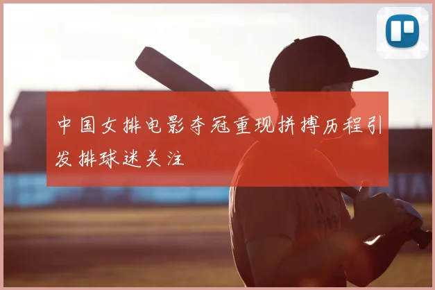 中国女排电影夺冠重现拼搏历程引发排球迷关注