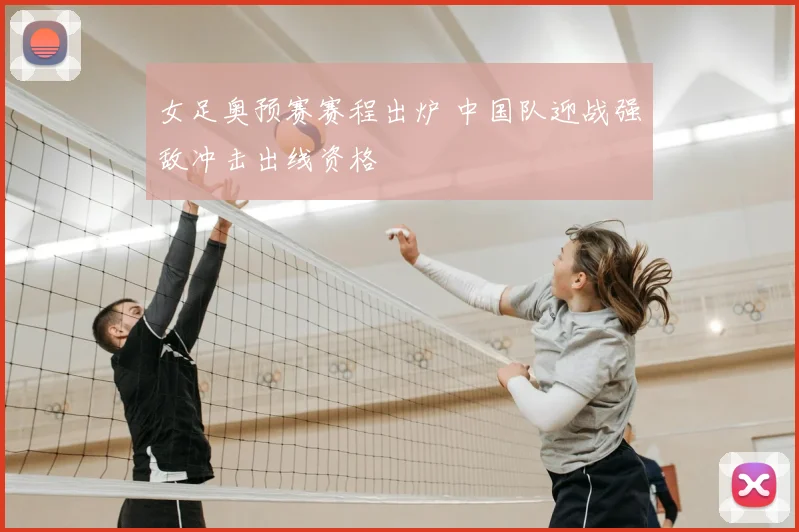 女足奥预赛赛程出炉 中国队迎战强敌冲击出线资格