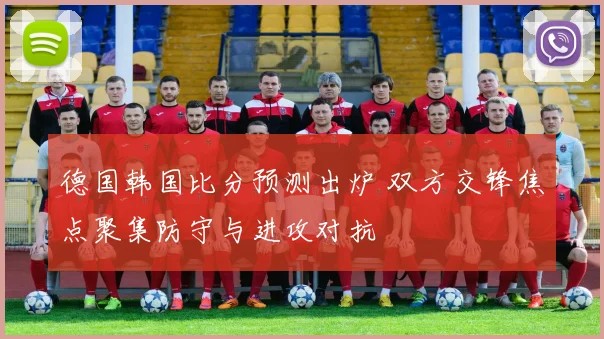 德国韩国比分预测出炉 双方交锋焦点聚集防守与进攻对抗