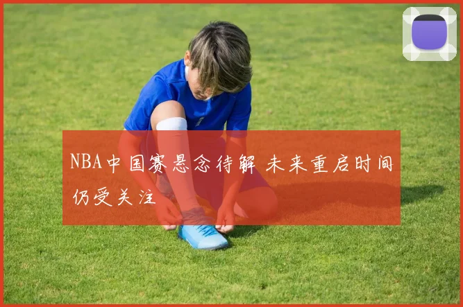 NBA中国赛悬念待解 未来重启时间仍受关注
