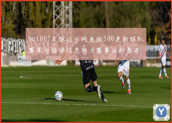 bet007足球比分网老版500更新球队赛果与伤停信息助力赛事分析参考