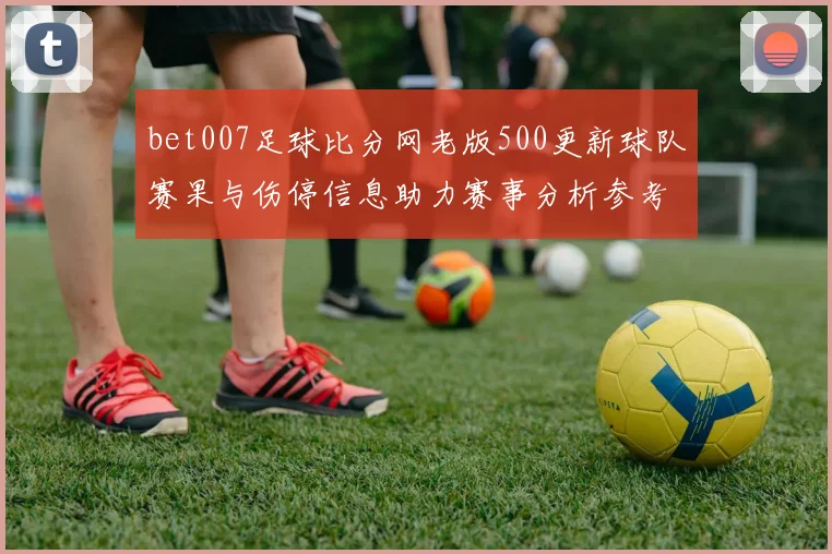 bet007足球比分网老版500更新球队赛果与伤停信息助力赛事分析参考